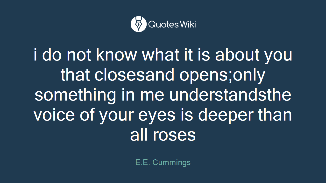 i do not know what it is about you that closesand opens;only something in me understandsthe voice of your eyes is deeper than all roses