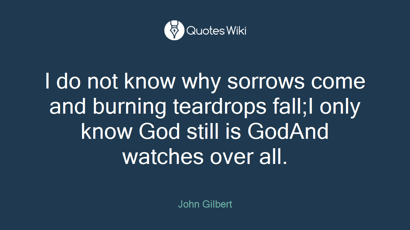 I do not know why sorrows come and burning teardrops fall;I only know God still is GodAnd watches over all.