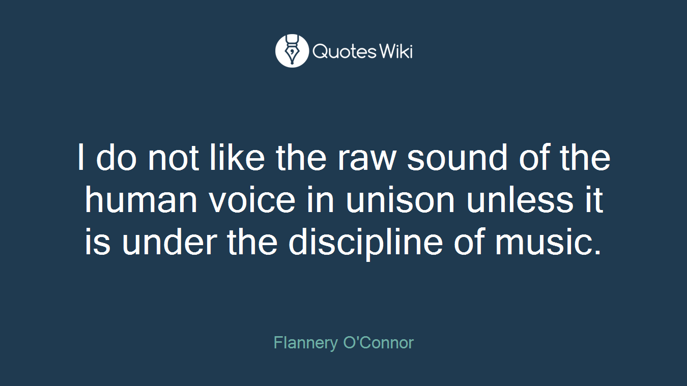 I do not like the raw sound of the human voice in unison unless it is under the discipline of music.
