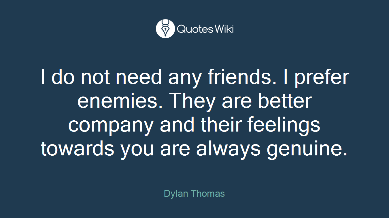 I do not need any friends. I prefer enemies. They are better company and their feelings towards you are always genuine.