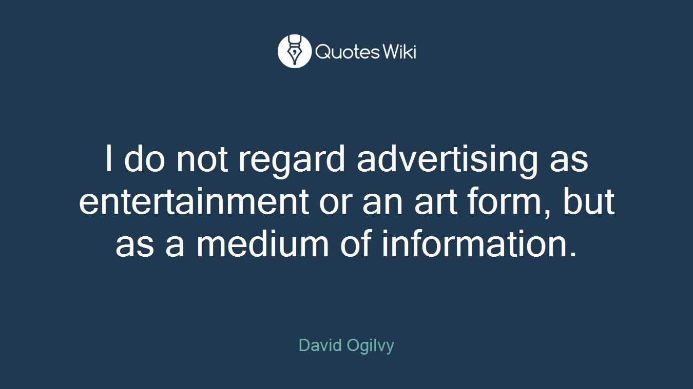 I do not regard advertising as entertainment or an art form, but as a medium of information.