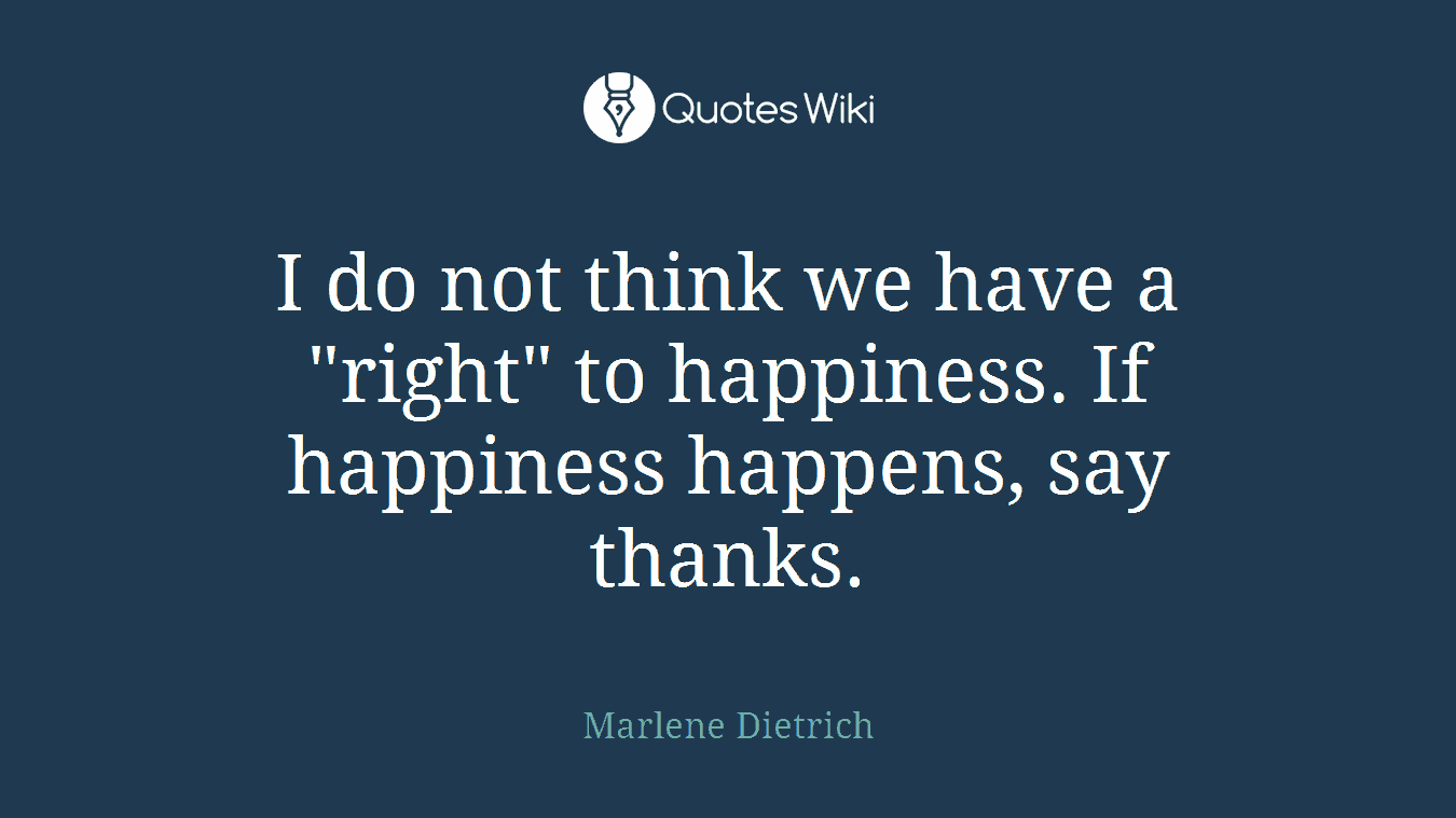 I do not think we have a "right" to happiness. If happiness happens, say thanks.