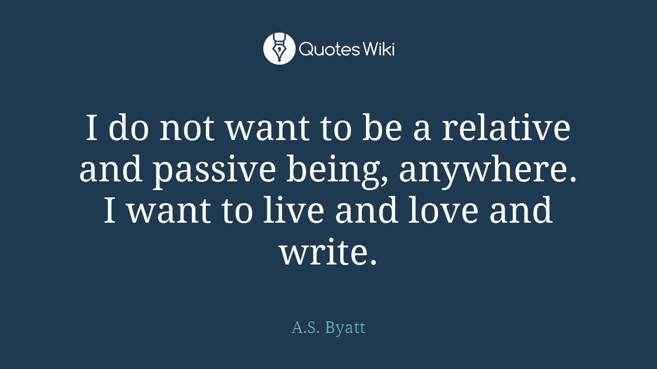 I do not want to be a relative and passive being, anywhere. I want to live and love and write.