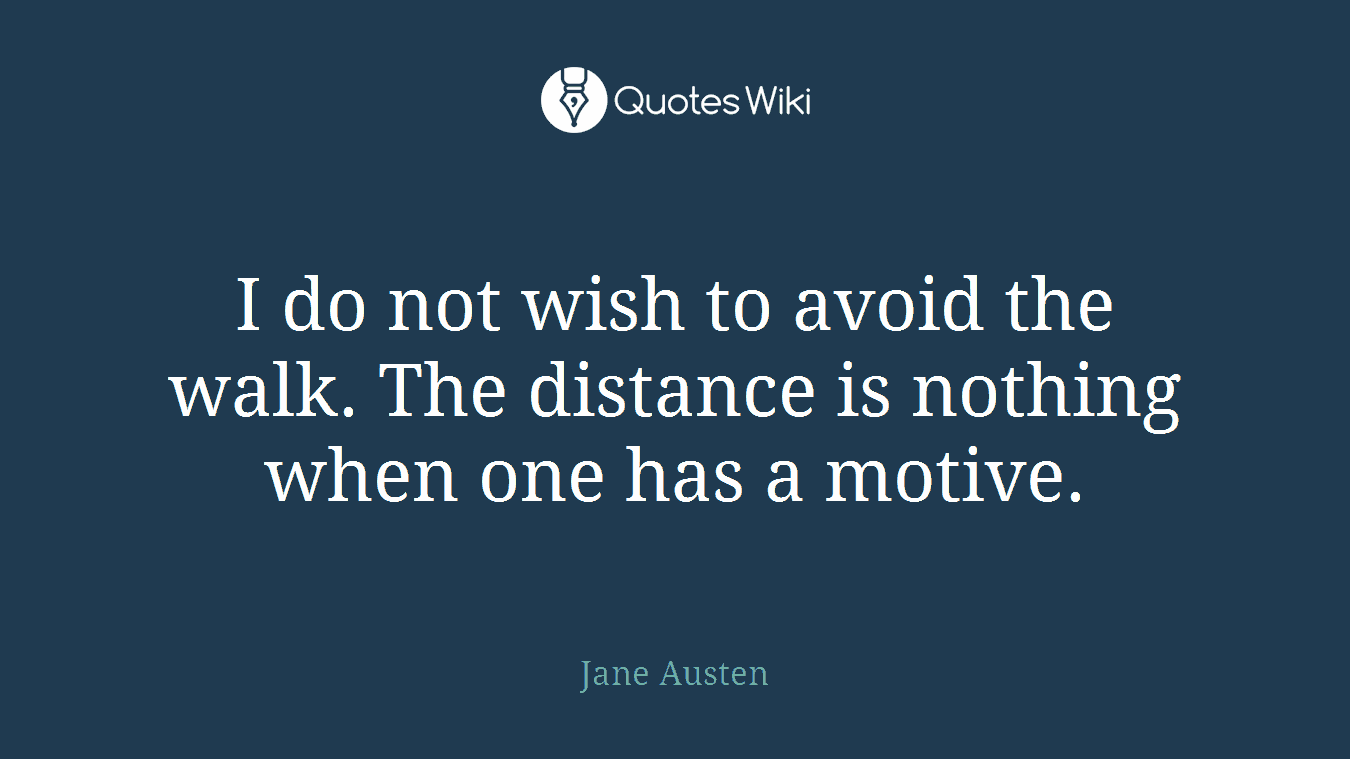 I do not wish to avoid the walk. The distance is nothing when one has a motive.