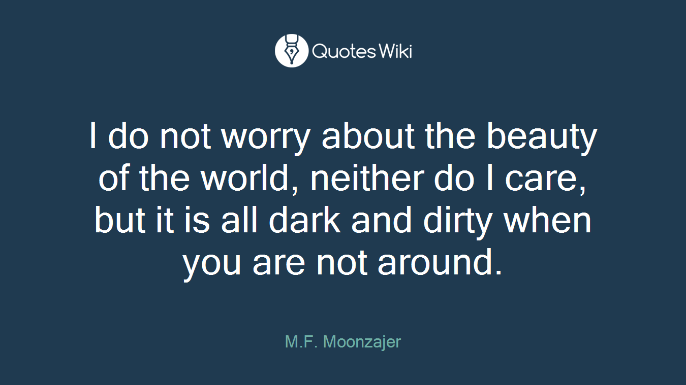 I do not worry about the beauty of the world, neither do I care, but it is all dark and dirty when you are not around.