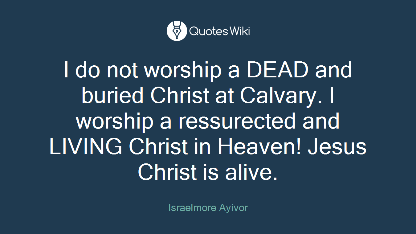 I do not worship a DEAD and buried Christ at Calvary. I worship a ressurected and LIVING Christ in Heaven! Jesus Christ is alive.