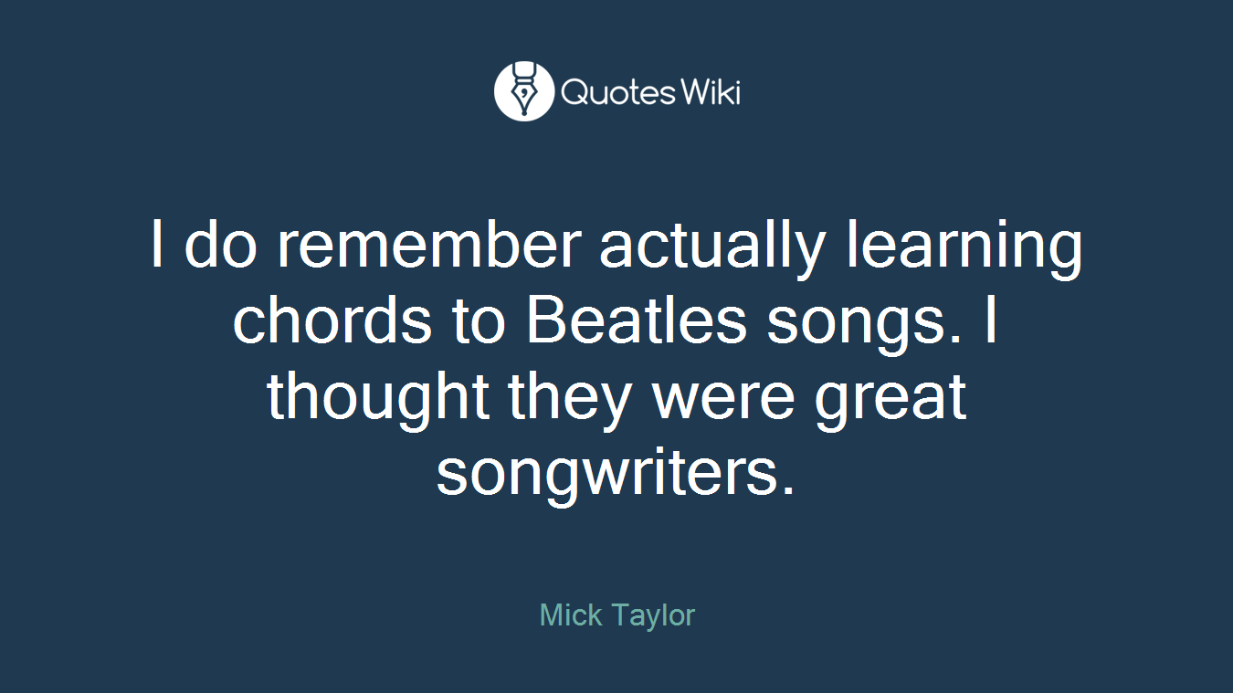 I do remember actually learning chords to Beatles songs. I thought they were great songwriters.