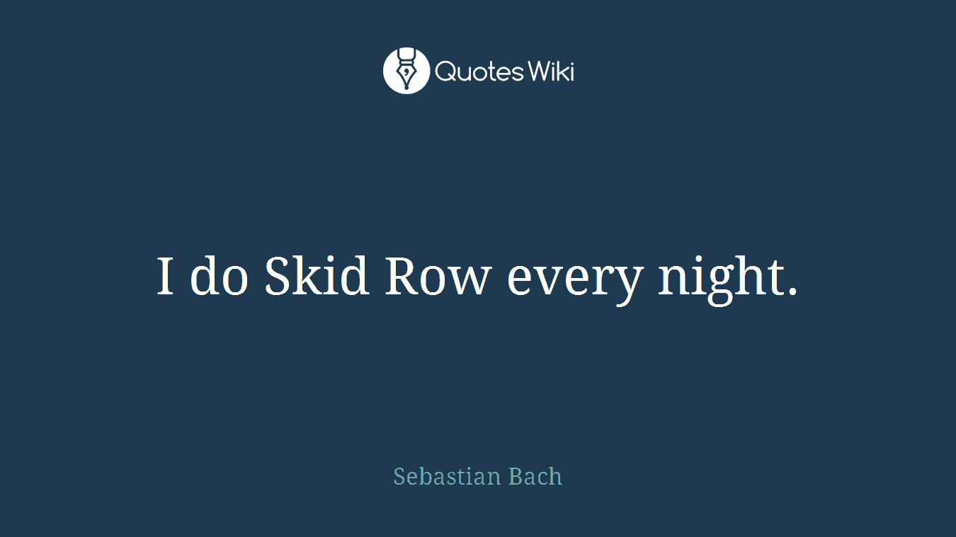 I do Skid Row every night.