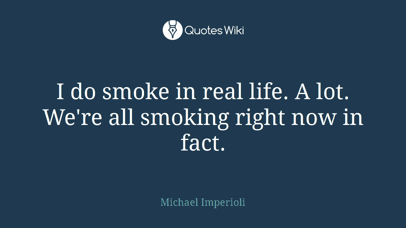 I do smoke in real life. A lot. We're all smoking right now in fact.
