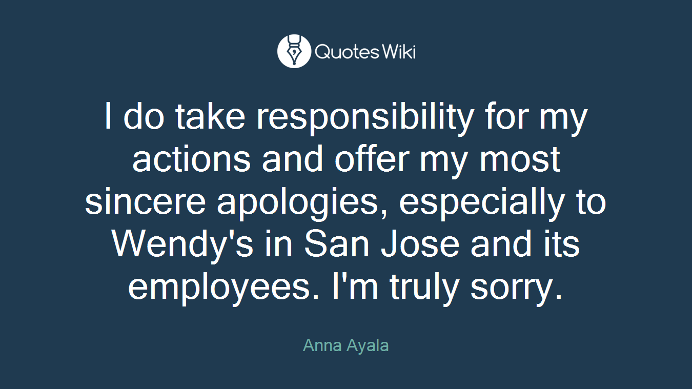 I do take responsibility for my actions and offer my most sincere apologies, especially to Wendy's in San Jose and its employees. I'm truly sorry.