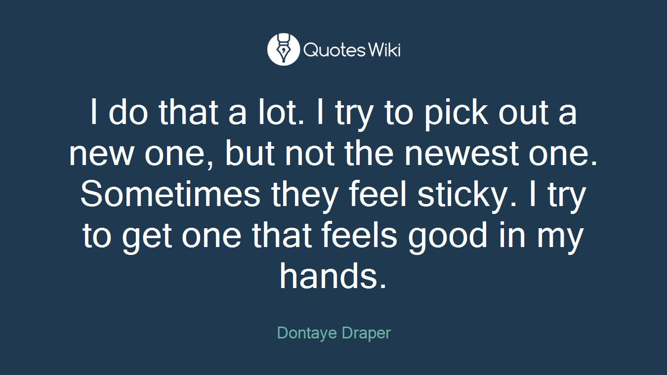 I do that a lot. I try to pick out a new one, but not the newest one. Sometimes they feel sticky. I try to get one that feels good in my hands.