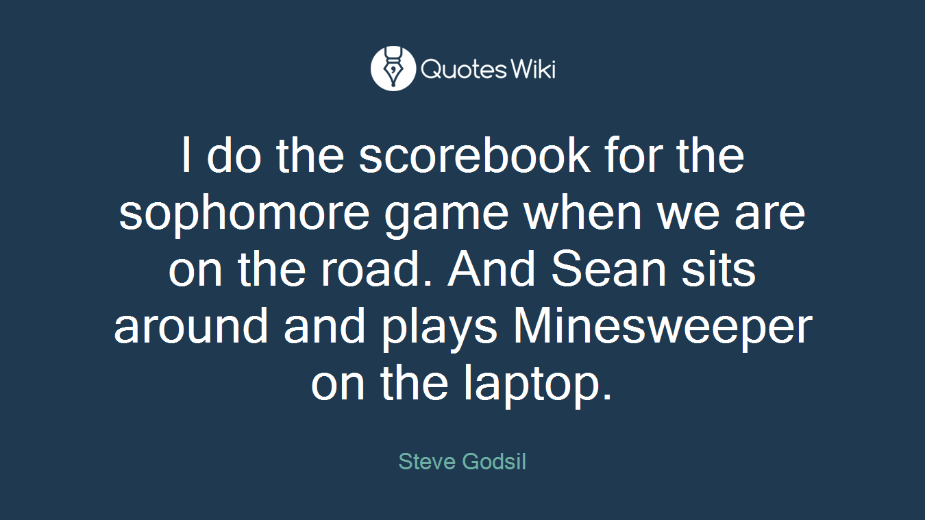I do the scorebook for the sophomore game when we are on the road. And Sean sits around and plays Minesweeper on the laptop.