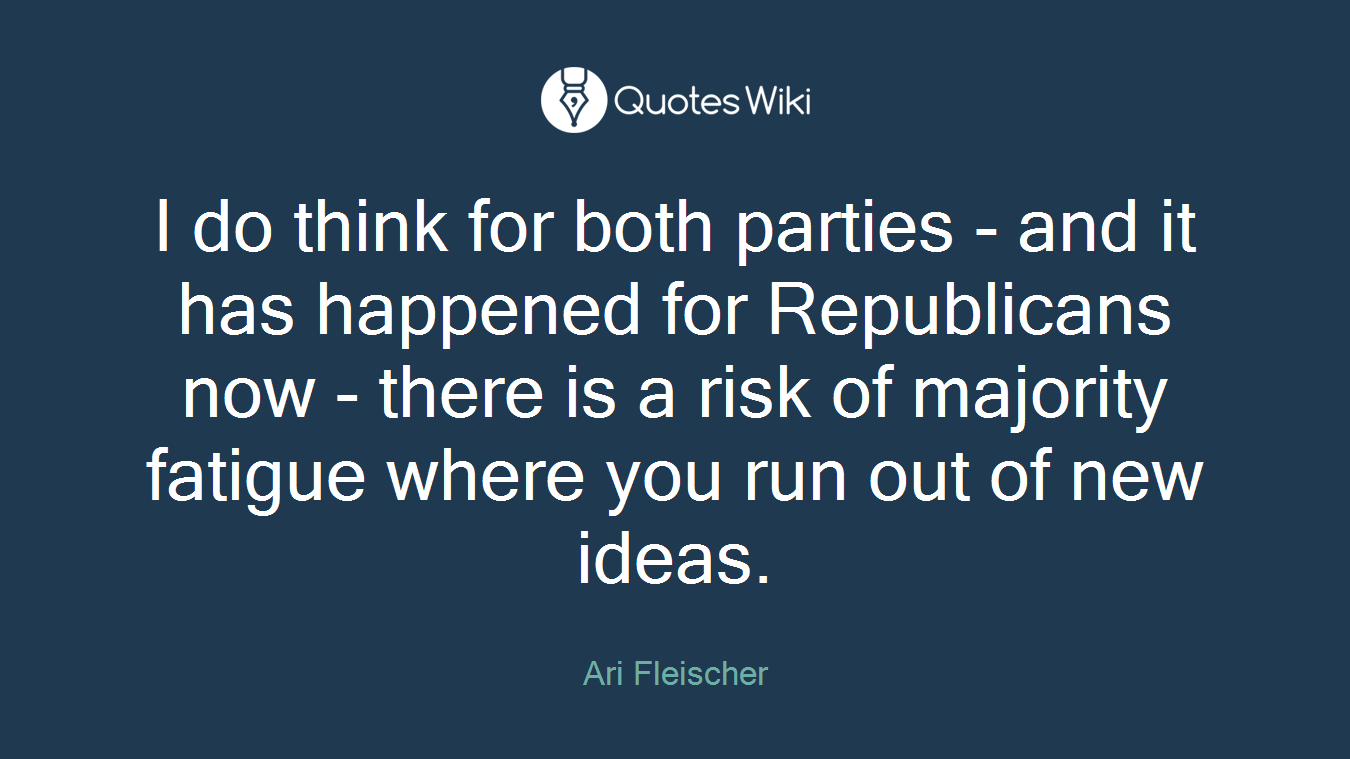 I do think for both parties - and it has happened for Republicans now - there is a risk of majority fatigue where you run out of new ideas.