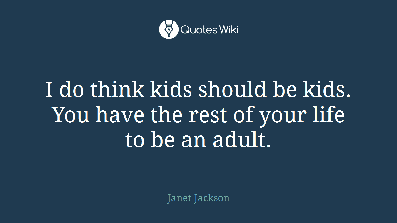I do think kids should be kids. You have the rest of your life to be an adult.