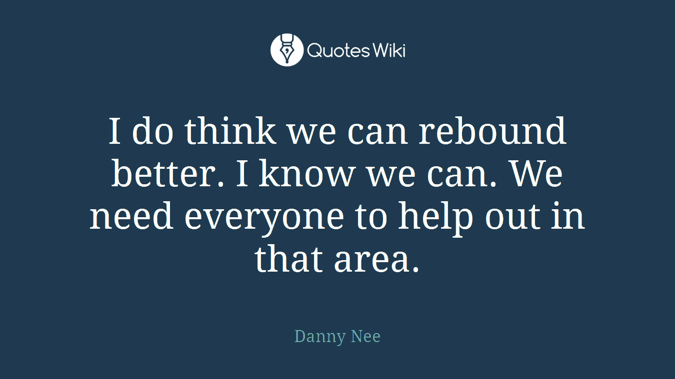 I do think we can rebound better. I know we can. We need everyone to help out in that area.
