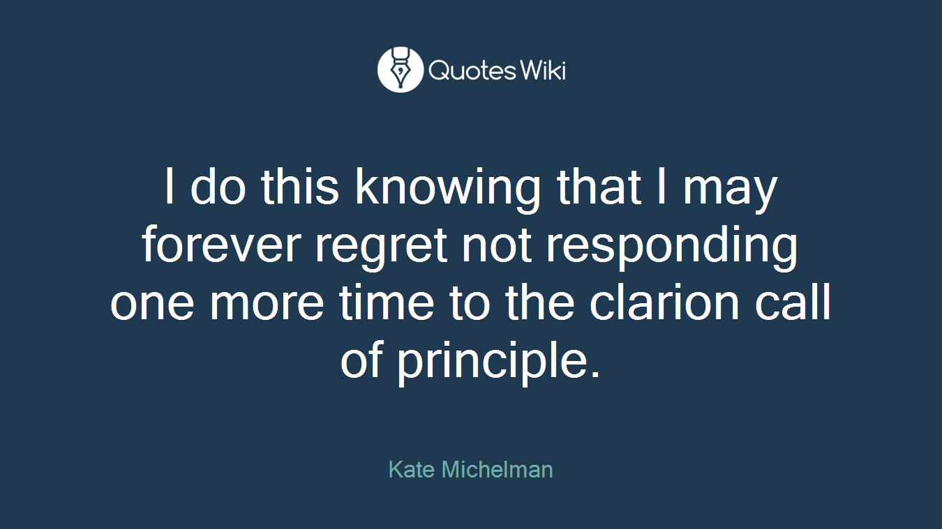 I do this knowing that I may forever regret not responding one more time to the clarion call of principle.