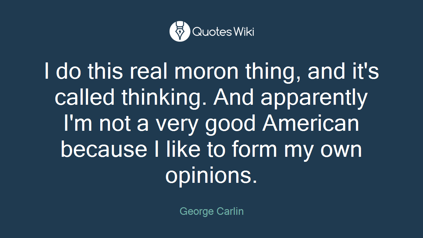 I do this real moron thing, and it's called thinking. And apparently I'm not a very good American because I like to form my own opinions.