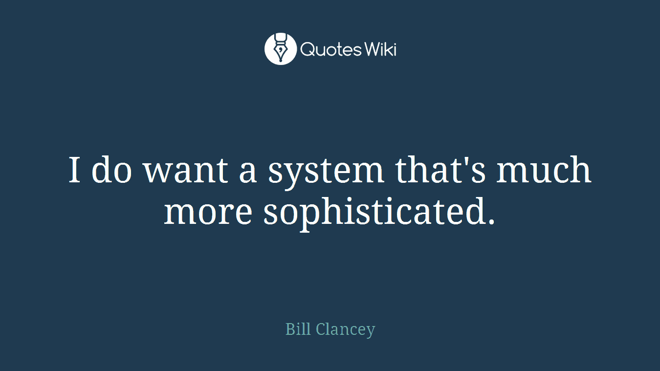 I do want a system that's much more sophisticated.