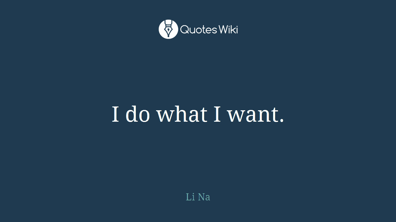 I do what I want.