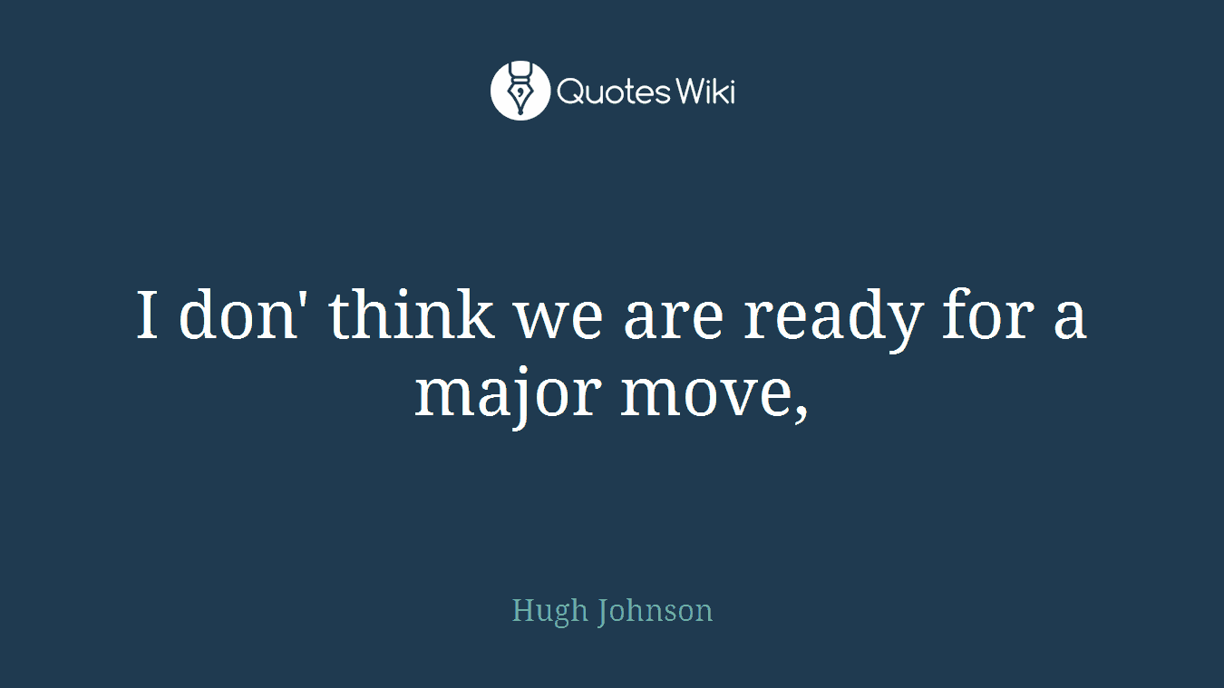 I don' think we are ready for a major move,