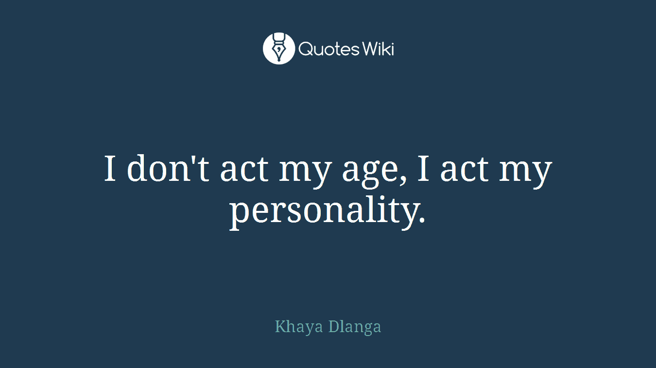 I don't act my age, I act my personality.