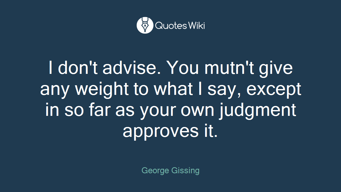 I don't advise. You mutn't give any weight to what I say, except in so far as your own judgment approves it.