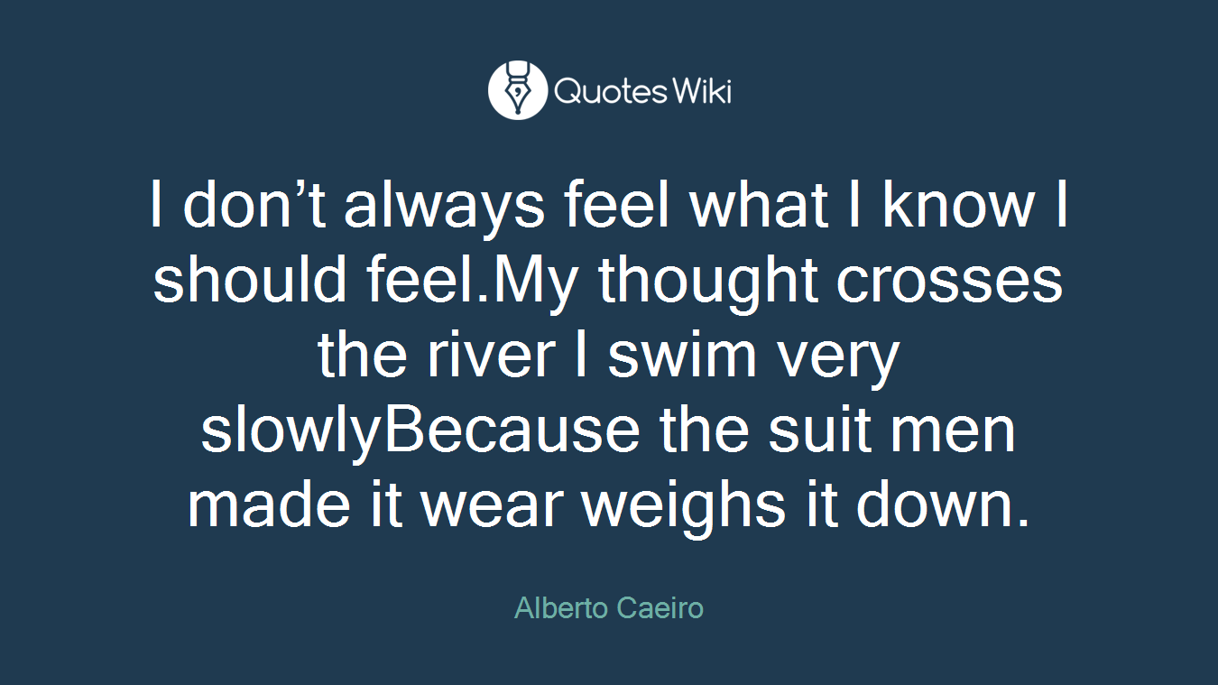 I don’t always feel what I know I should feel.My thought crosses the river I swim very slowlyBecause the suit men made it wear weighs it down.