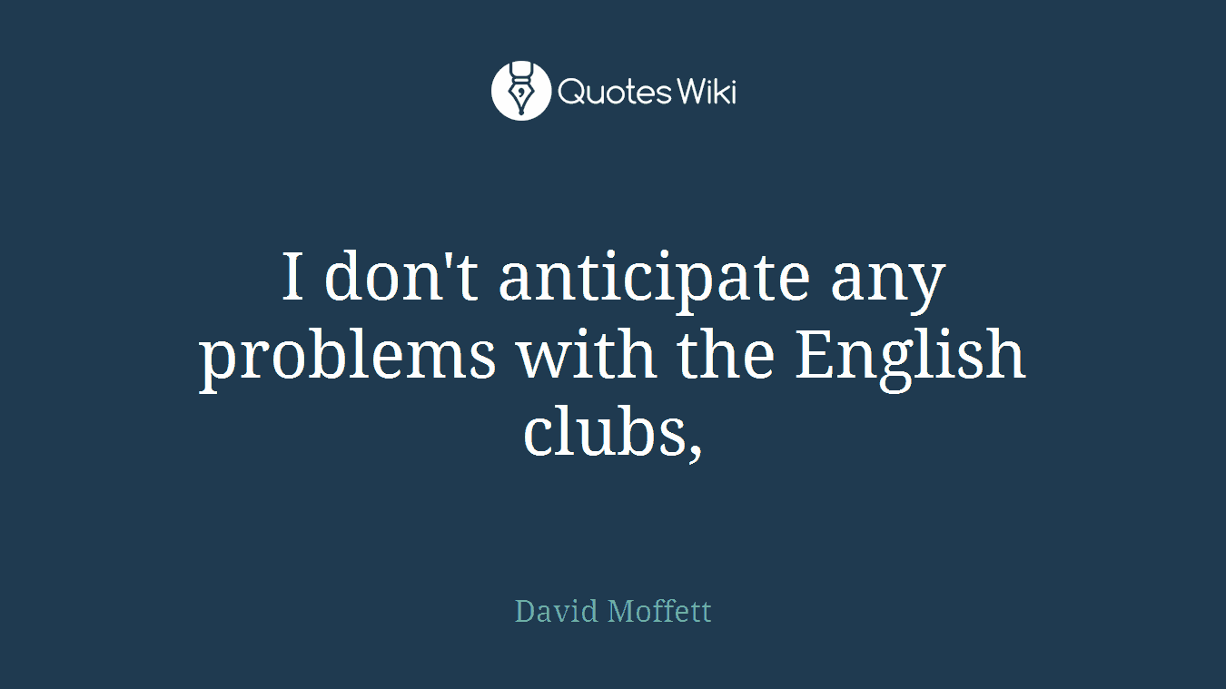 I don't anticipate any problems with the English clubs,