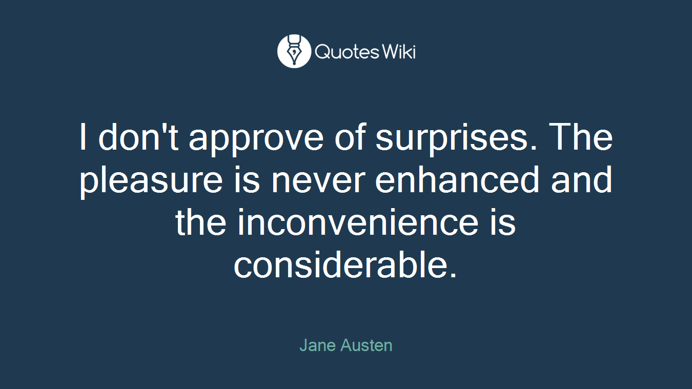I don't approve of surprises. The pleasure is never enhanced and the inconvenience is considerable.