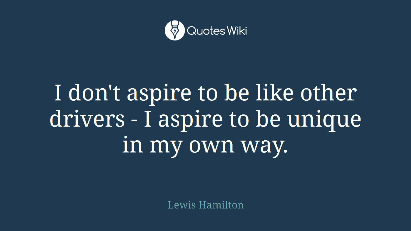 I don't aspire to be like other drivers - I aspire to be unique in my own way.