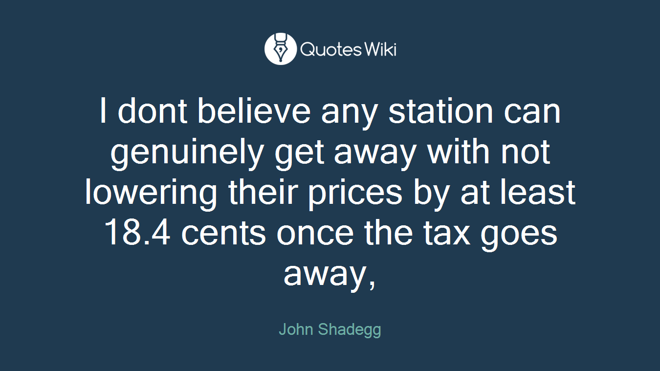 I dont believe any station can genuinely get away with not lowering their prices by at least 18.4 cents once the tax goes away,