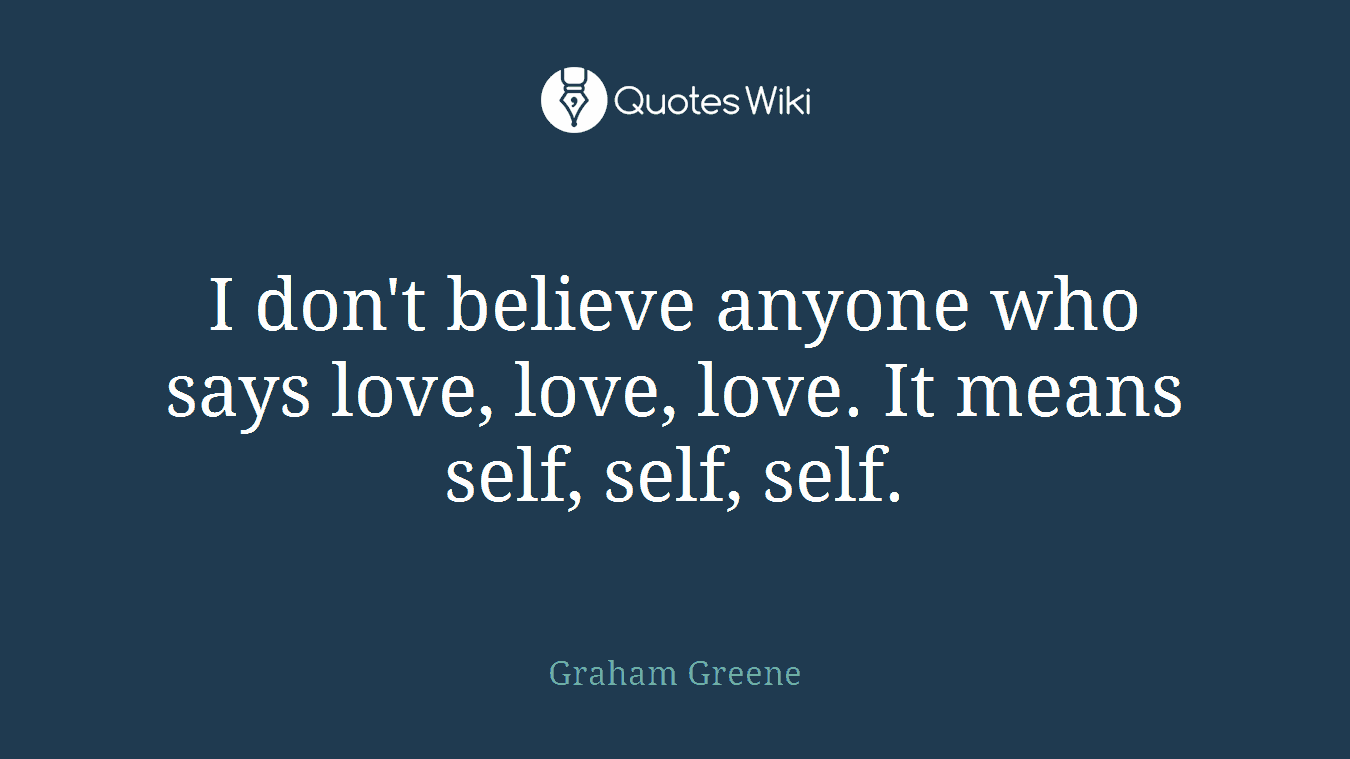 I don't believe anyone who says love, love, love. It means self, self, self.