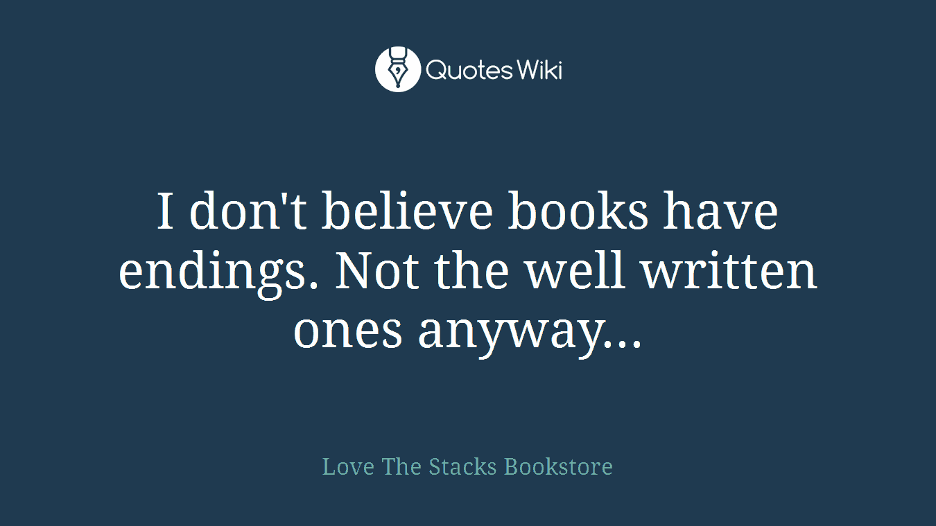 I don't believe books have endings. Not the well written ones anyway...