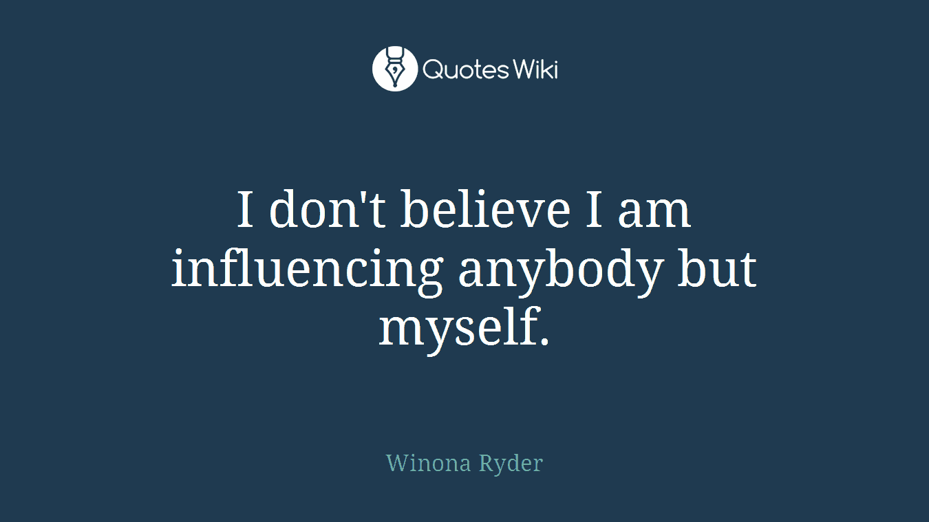 I don't believe I am influencing anybody but myself.