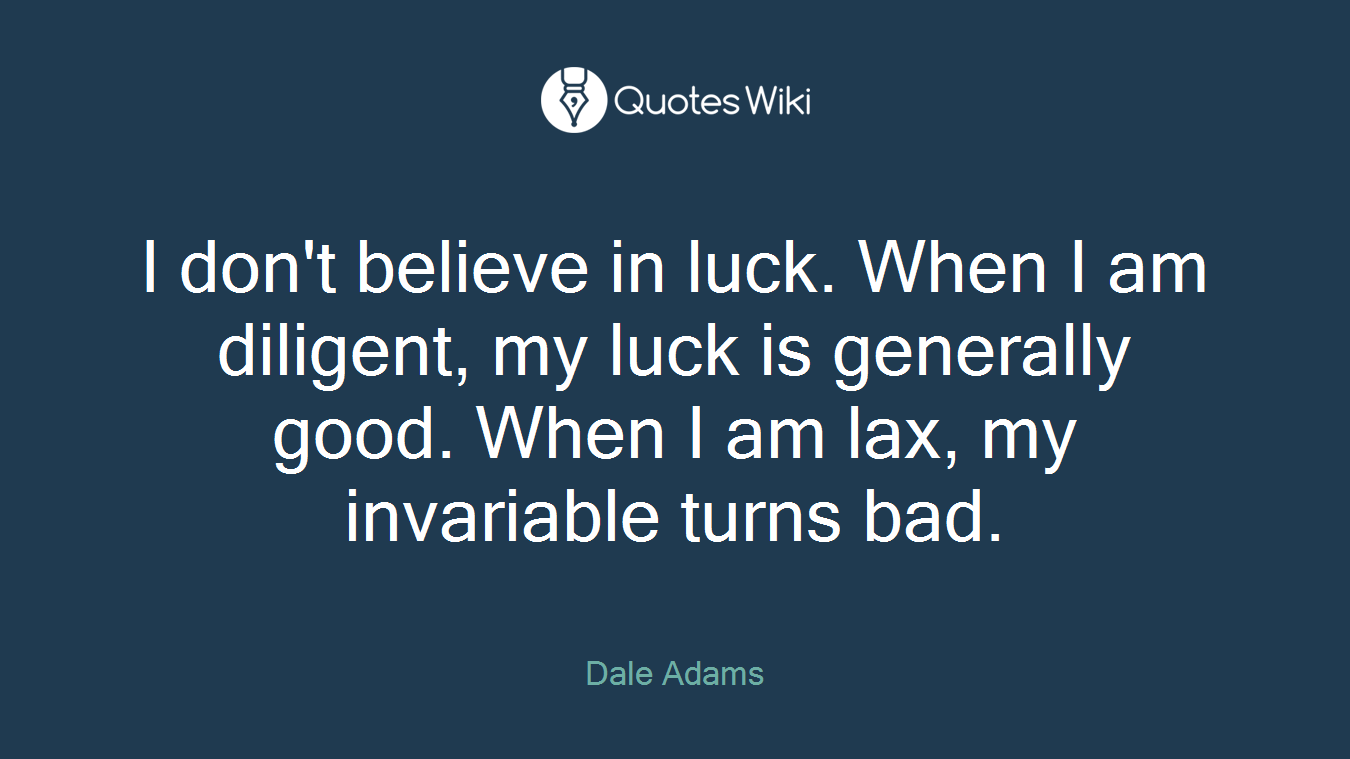 I don't believe in luck. When I am diligent, my luck is generally good. When I am lax, my invariable turns bad.