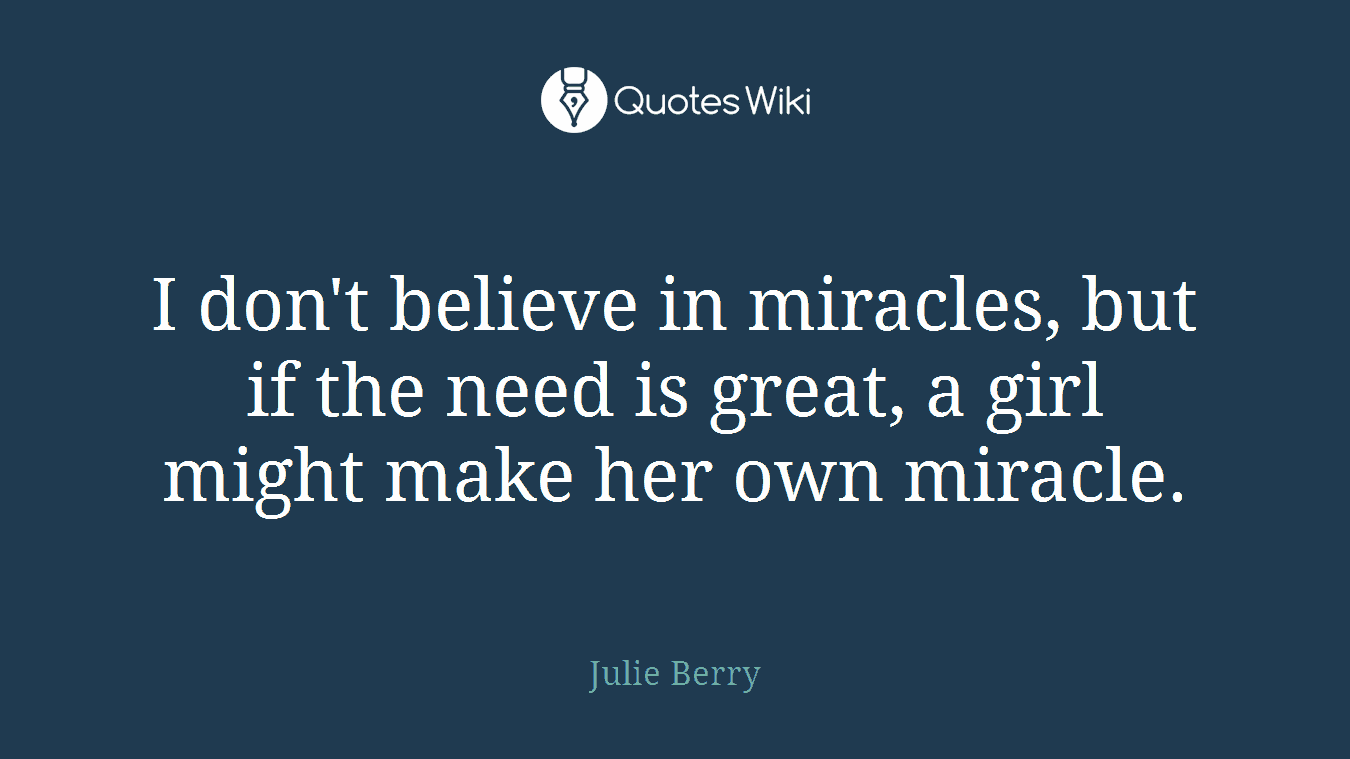 I don't believe in miracles, but if the need is great, a girl might make her own miracle.