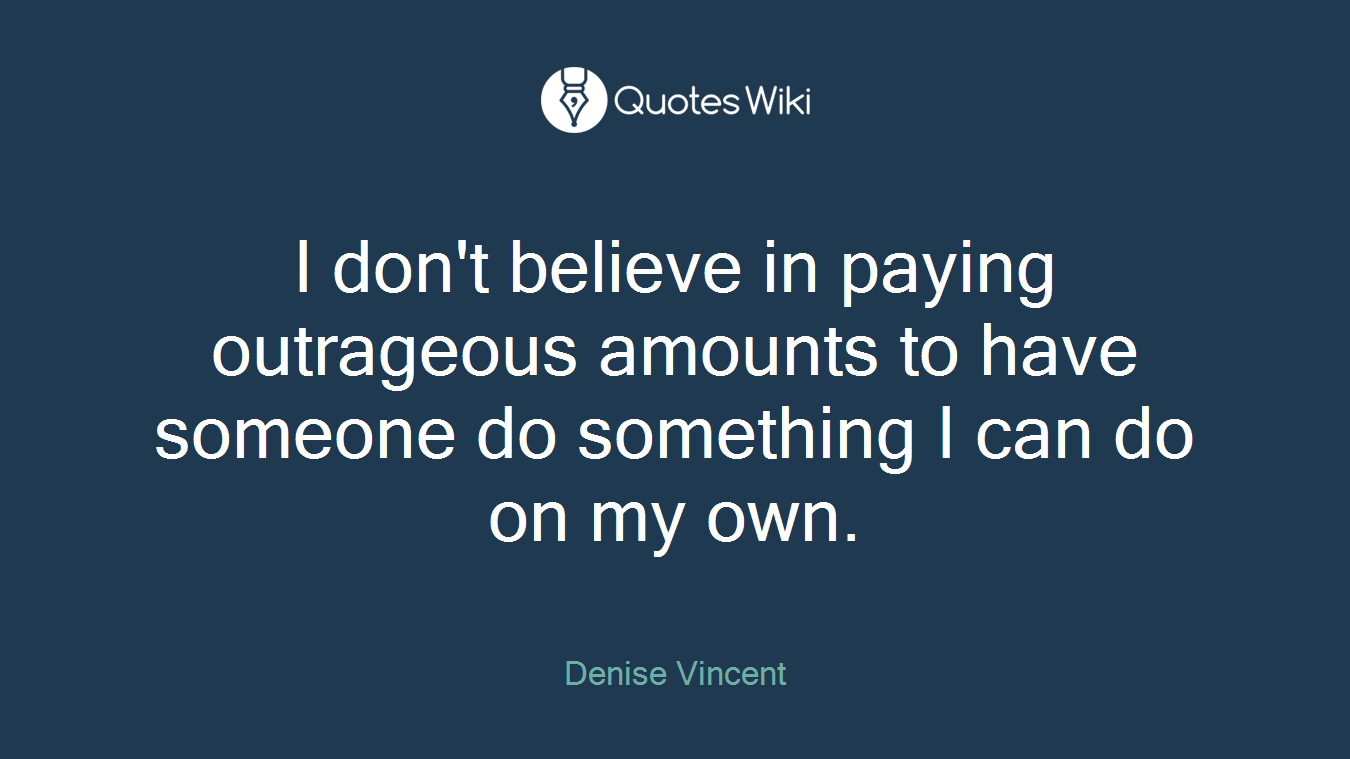 I don't believe in paying outrageous amounts to have someone do something I can do on my own.