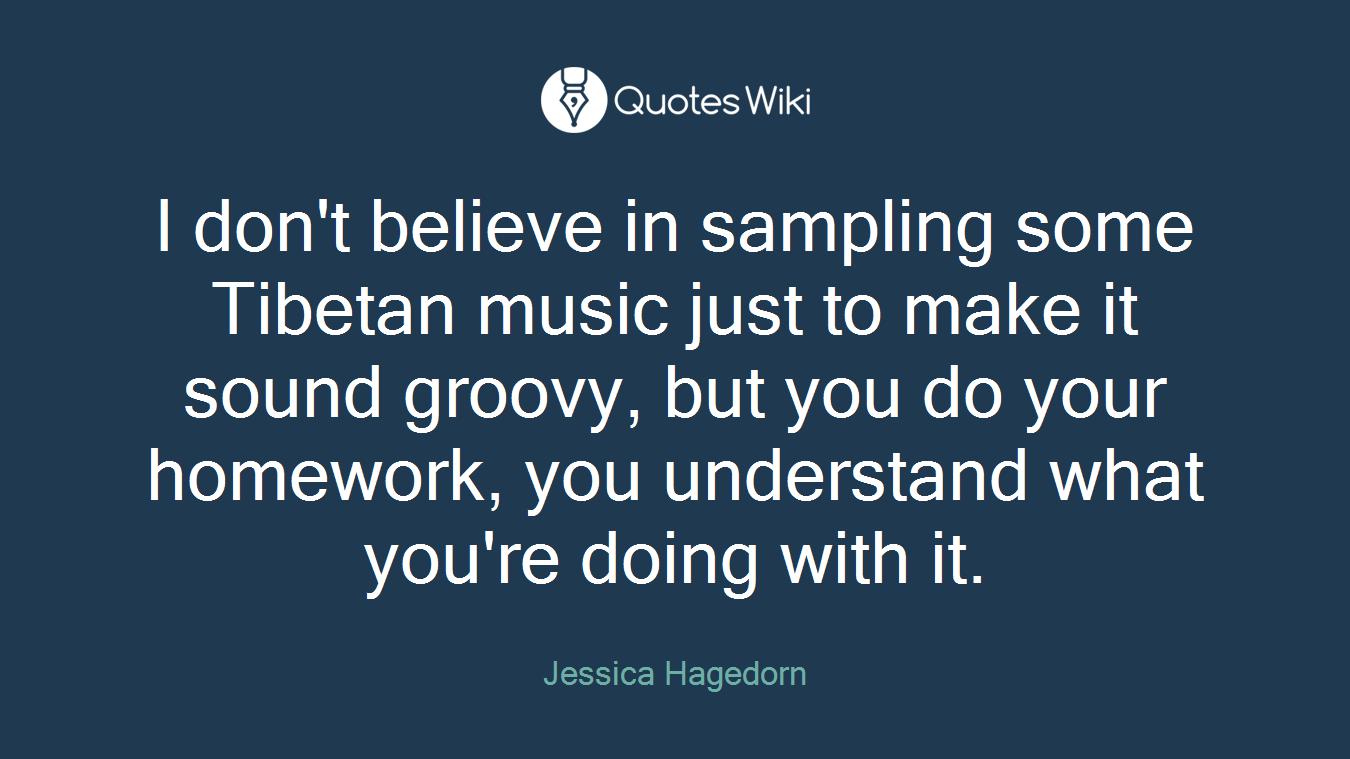 I don't believe in sampling some Tibetan music just to make it sound groovy, but you do your homework, you understand what you're doing with it.