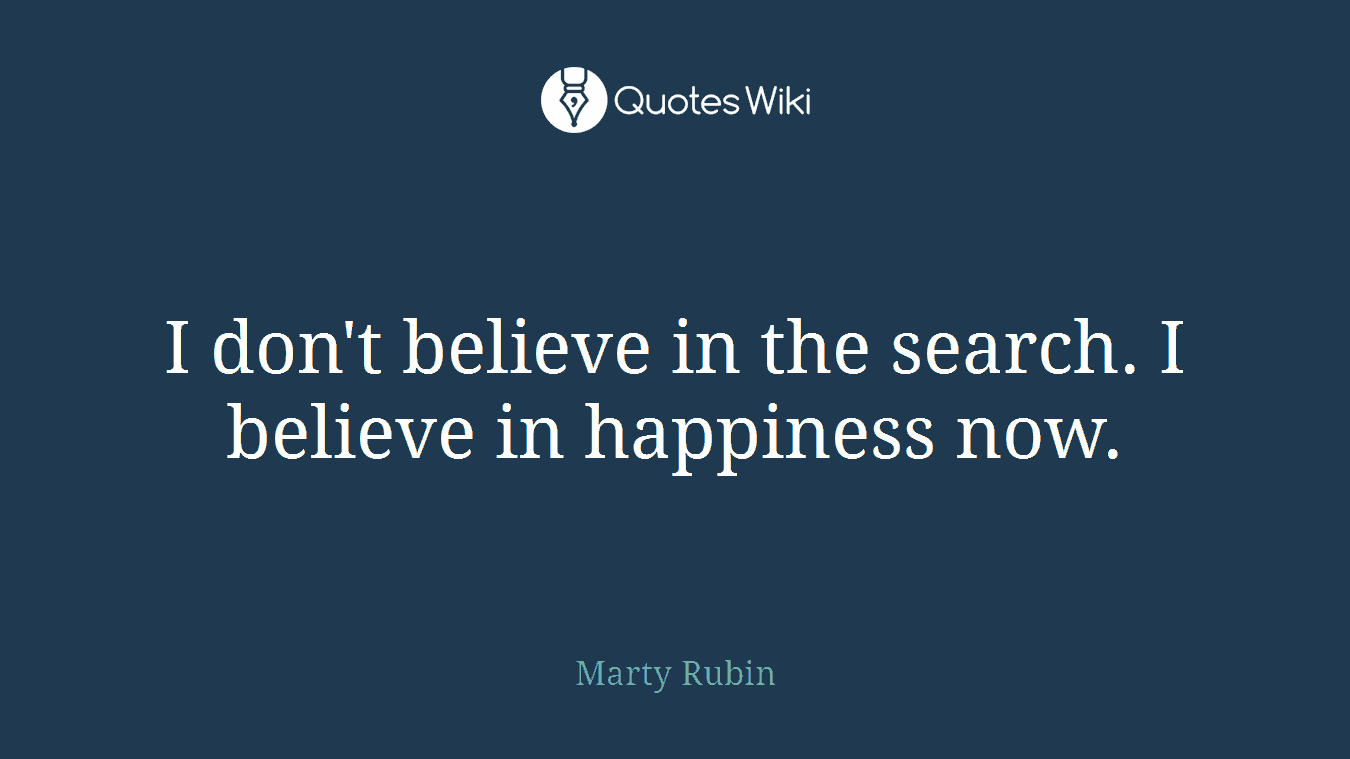 I don't believe in the search. I believe in happiness now.