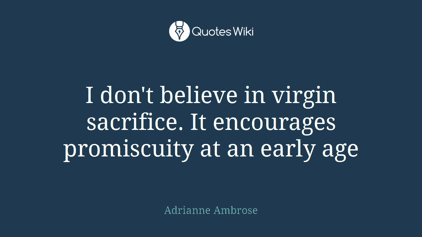 I don't believe in virgin sacrifice. It encourages promiscuity at an early age