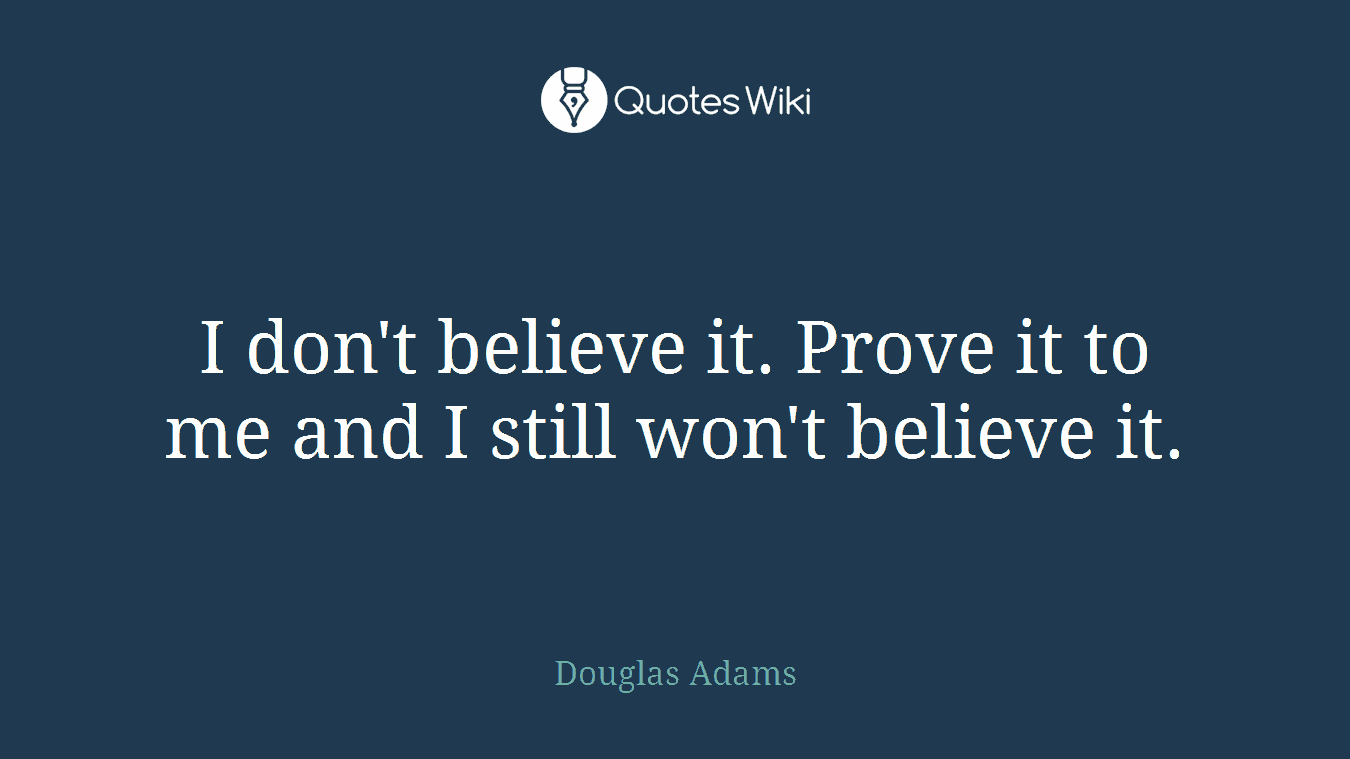 I don't believe it. Prove it to me and I still won't believe it.