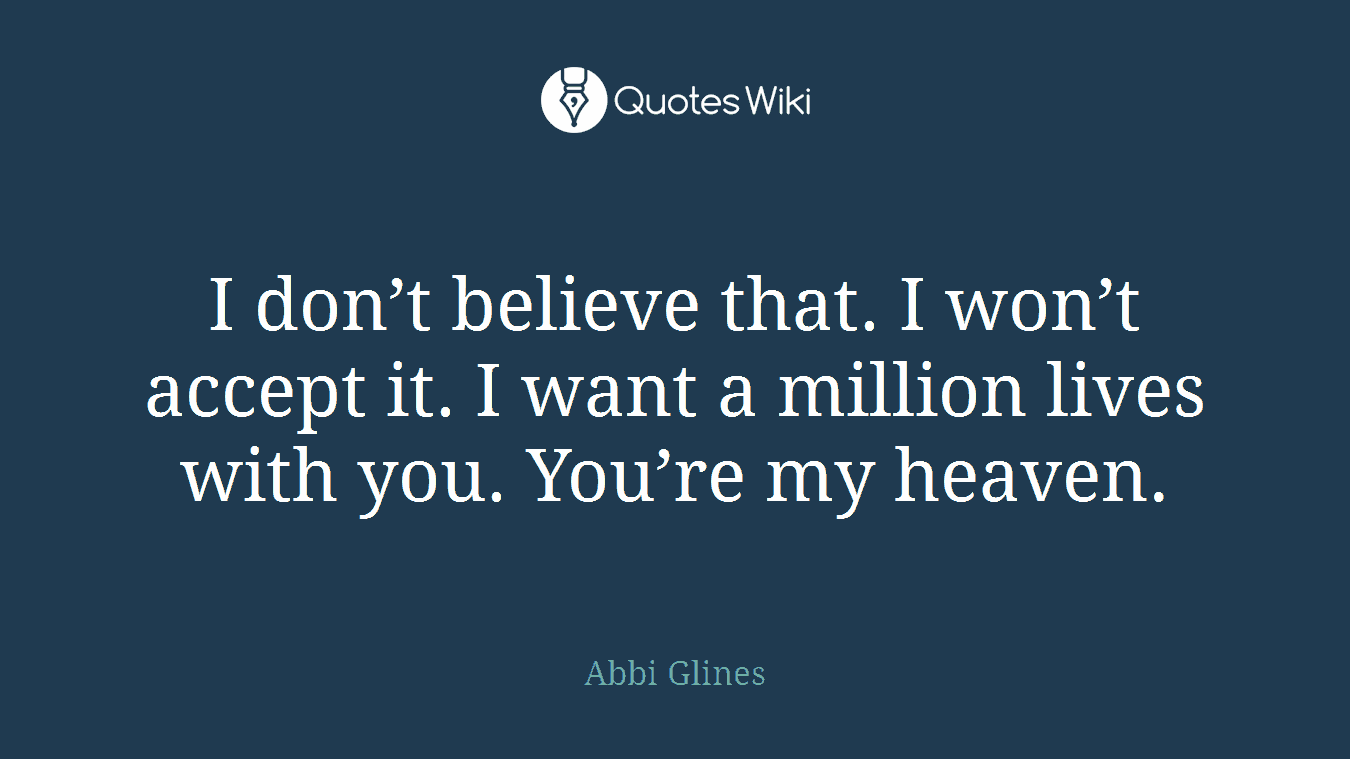 I don’t believe that. I won’t accept it. I want a million lives with you. You’re my heaven.