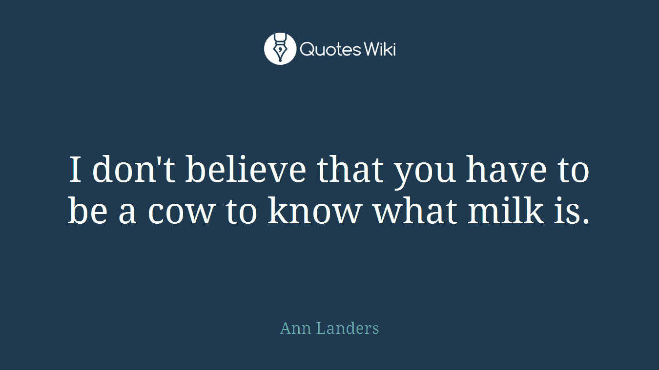 I don't believe that you have to be a cow to know what milk is.