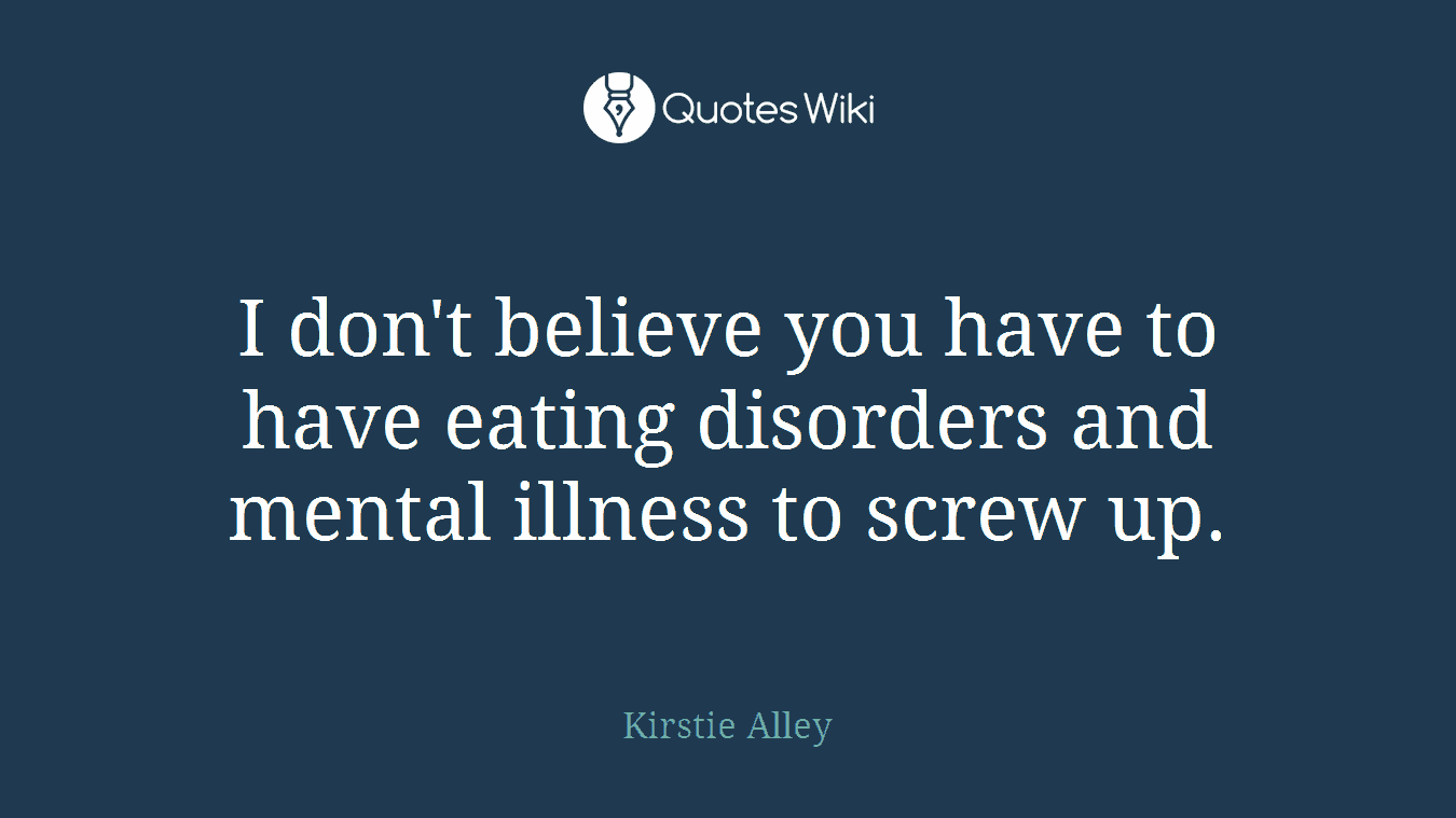 I don't believe you have to have eating disorders and mental illness to screw up.