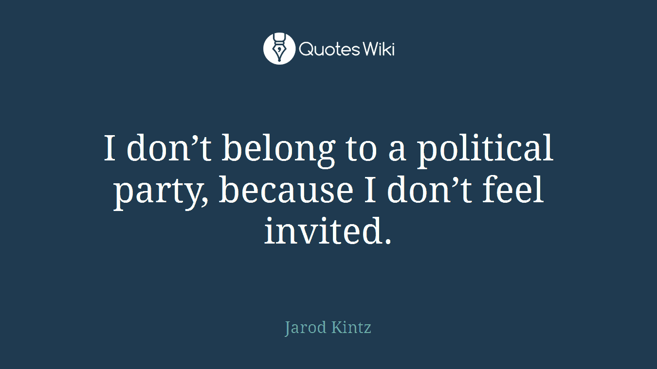 I don’t belong to a political party, because I don’t feel invited.