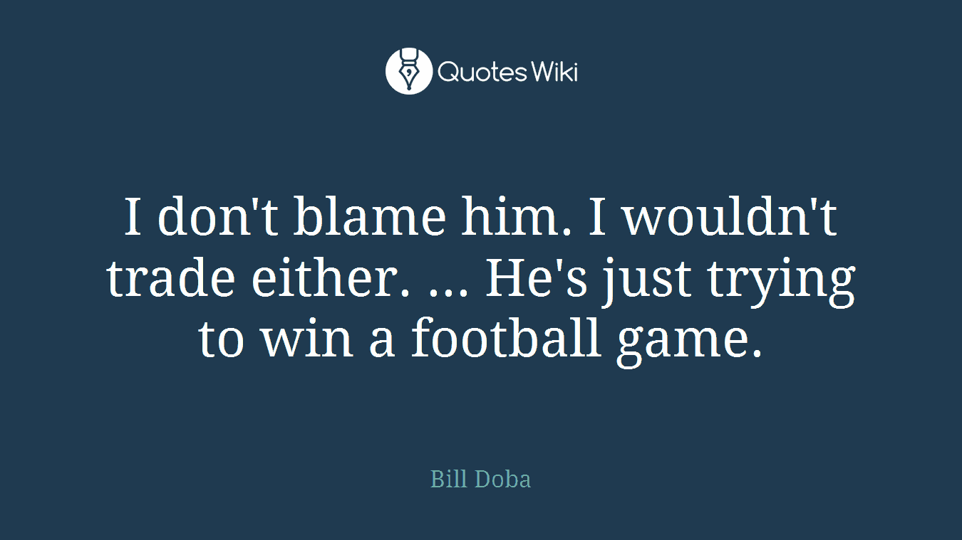 I don't blame him. I wouldn't trade either. ... He's just trying to win a football game.