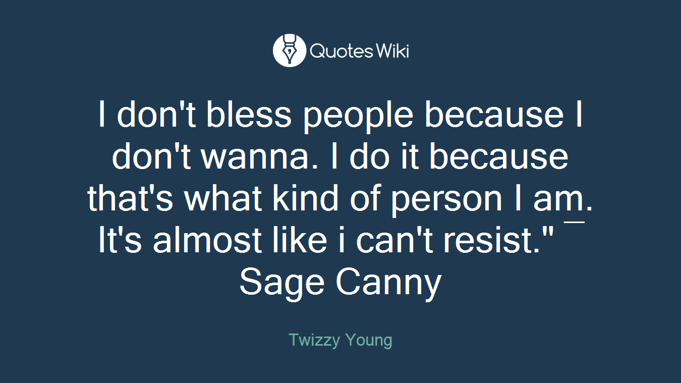 I don't bless people because I don't wanna. I do it because that's what kind of person I am. It's almost like i can't resist." ― Sage Canny