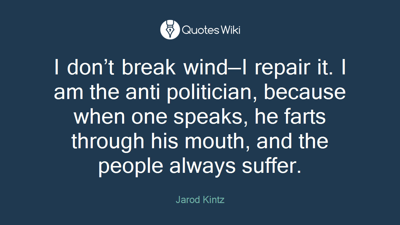 I don’t break wind—I repair it. I am the anti politician, because when one speaks, he farts through his mouth, and the people always suffer.