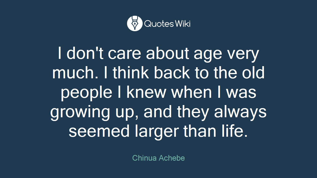 I don't care about age very much. I think back to the old people I knew when I was growing up, and they always seemed larger than life.