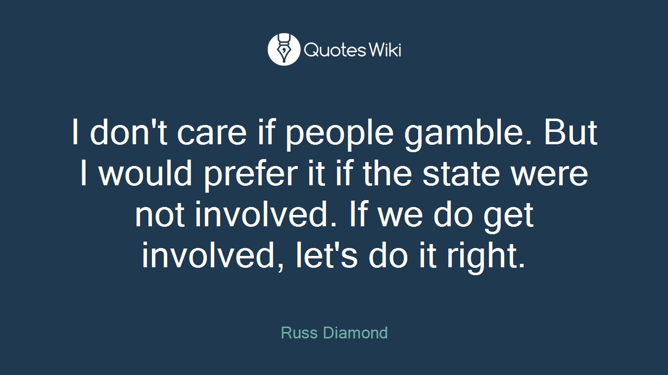 I don't care if people gamble. But I would prefer it if the state were not involved. If we do get involved, let's do it right.
